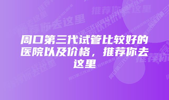 周口第三代试管比较好的医院以及价格，推荐你去这里