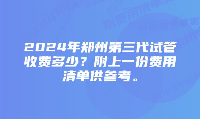 2024年郑州第三代试管收费多少？附上一份费用清单供参考。