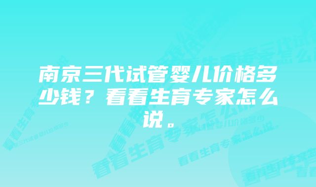 南京三代试管婴儿价格多少钱？看看生育专家怎么说。