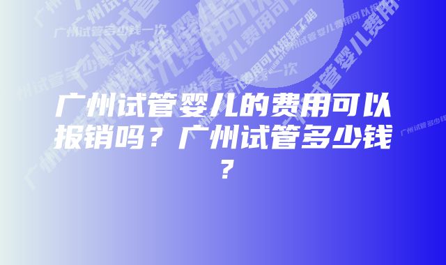 广州试管婴儿的费用可以报销吗？广州试管多少钱？