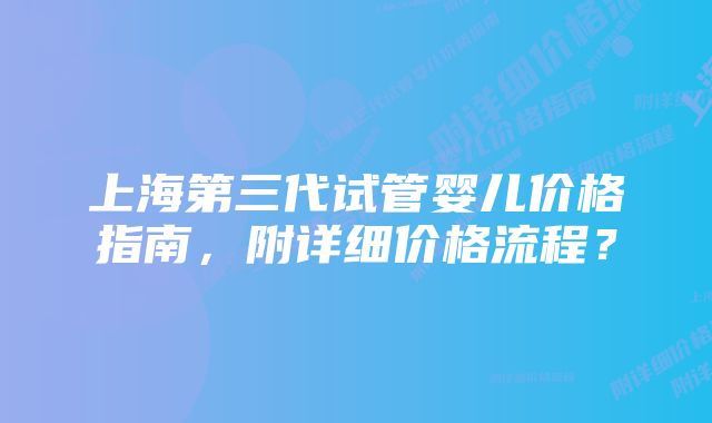 上海第三代试管婴儿价格指南，附详细价格流程？