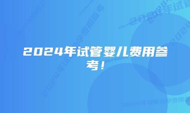 2024年试管婴儿费用参考！