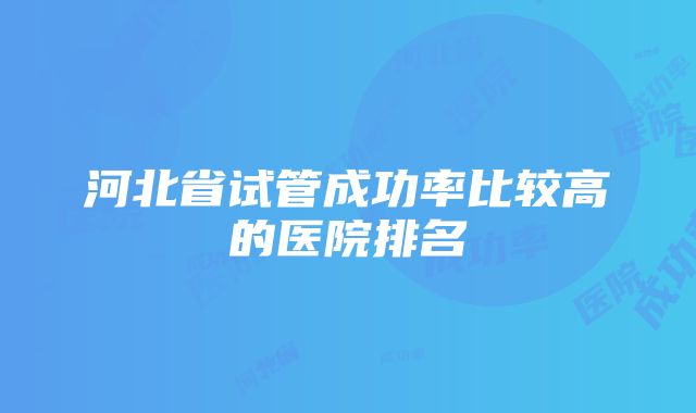 河北省试管成功率比较高的医院排名