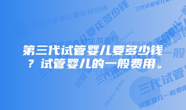 第三代试管婴儿要多少钱？试管婴儿的一般费用。