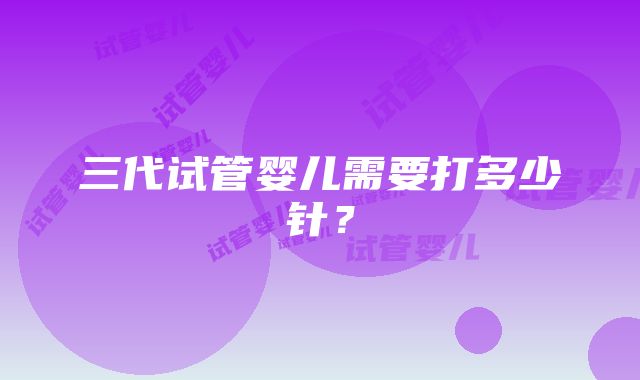 三代试管婴儿需要打多少针？