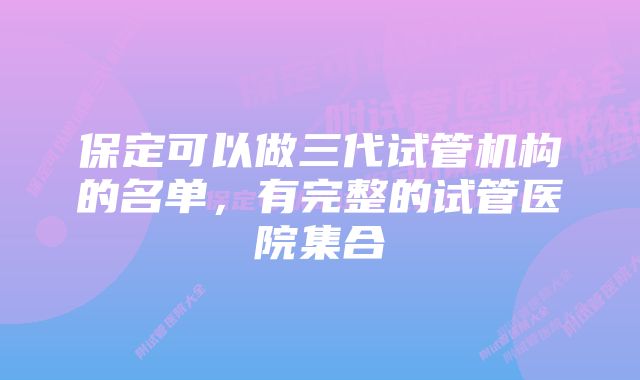 保定可以做三代试管机构的名单，有完整的试管医院集合