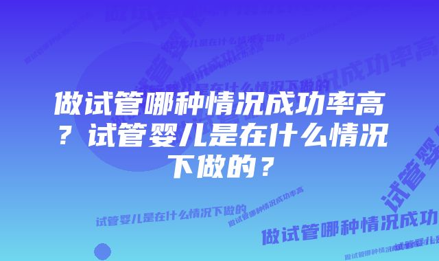 做试管哪种情况成功率高？试管婴儿是在什么情况下做的？