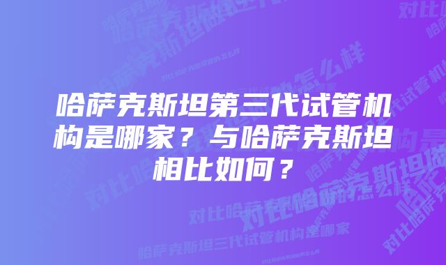 哈萨克斯坦第三代试管机构是哪家？与哈萨克斯坦相比如何？