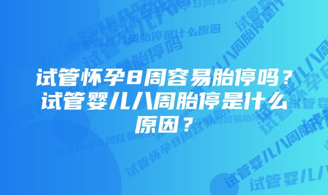 试管怀孕8周容易胎停吗？试管婴儿八周胎停是什么原因？