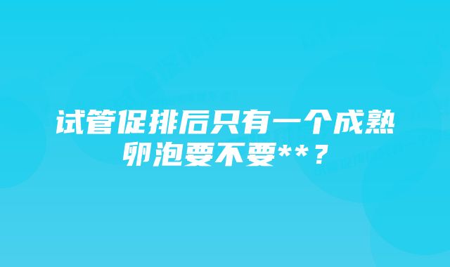 试管促排后只有一个成熟卵泡要不要**？