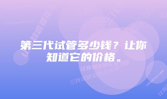 第三代试管多少钱？让你知道它的价格。