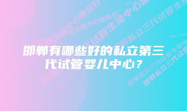 邯郸有哪些好的私立第三代试管婴儿中心？