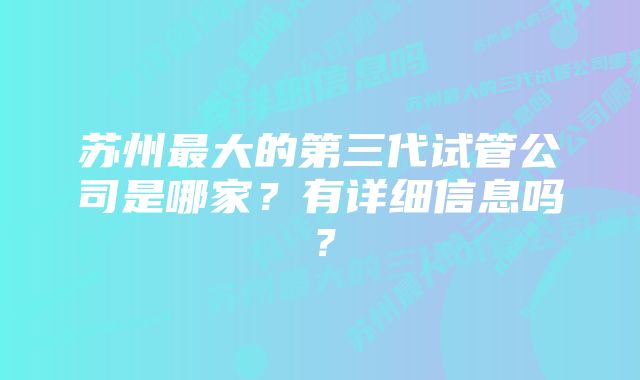 苏州最大的第三代试管公司是哪家？有详细信息吗？