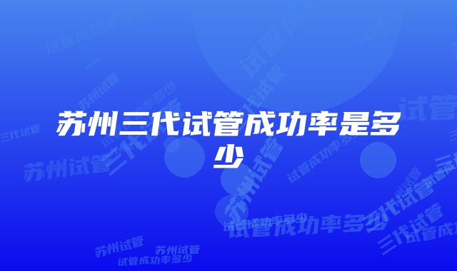 苏州三代试管成功率是多少