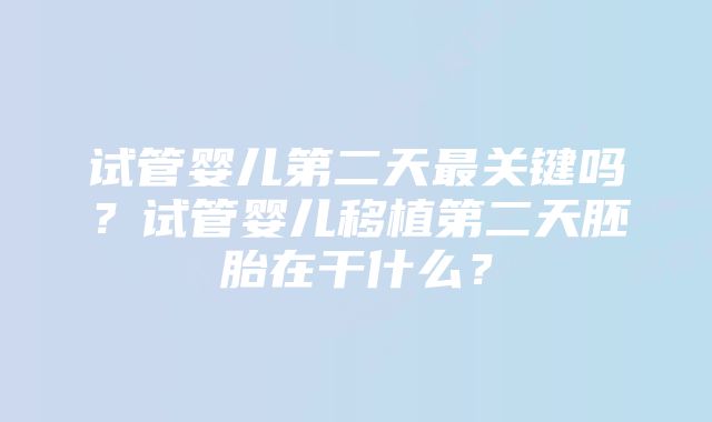 试管婴儿第二天最关键吗？试管婴儿移植第二天胚胎在干什么？