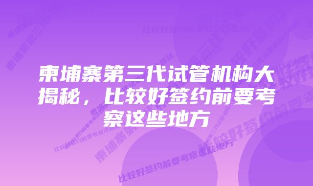 柬埔寨第三代试管机构大揭秘，比较好签约前要考察这些地方