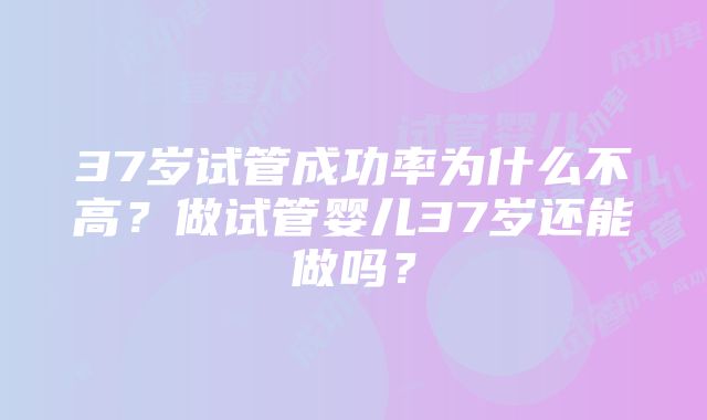 37岁试管成功率为什么不高？做试管婴儿37岁还能做吗？