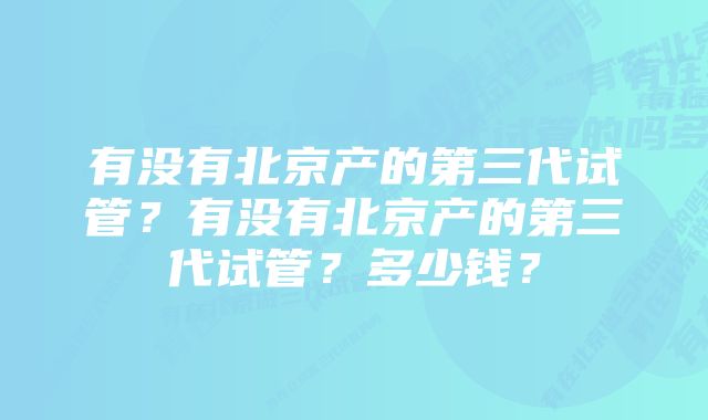 有没有北京产的第三代试管？有没有北京产的第三代试管？多少钱？