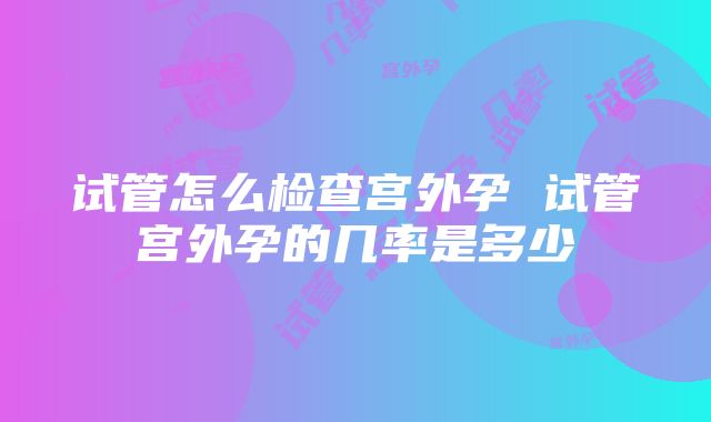 试管怎么检查宫外孕 试管宫外孕的几率是多少