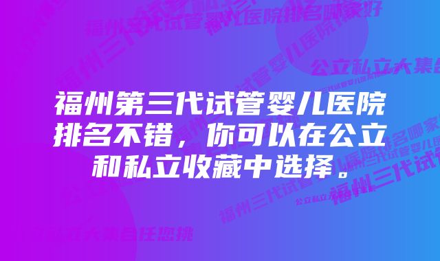 福州第三代试管婴儿医院排名不错，你可以在公立和私立收藏中选择。