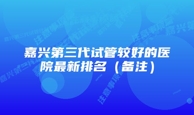 嘉兴第三代试管较好的医院最新排名（备注）