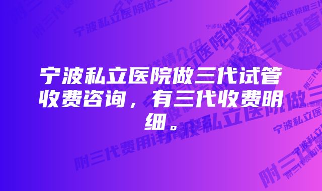 宁波私立医院做三代试管收费咨询，有三代收费明细。