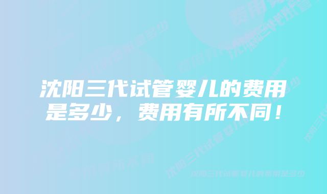 沈阳三代试管婴儿的费用是多少，费用有所不同！