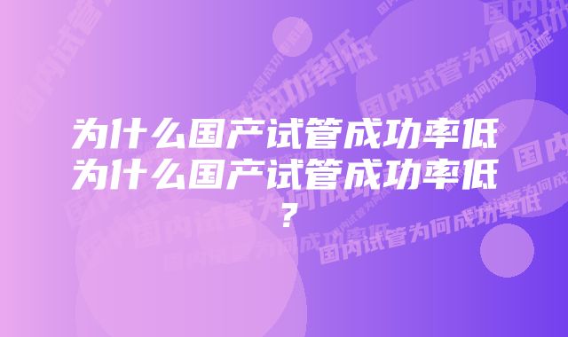 为什么国产试管成功率低为什么国产试管成功率低？