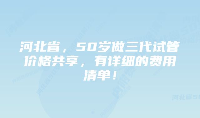 河北省，50岁做三代试管价格共享，有详细的费用清单！