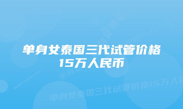 单身女泰国三代试管价格15万人民币