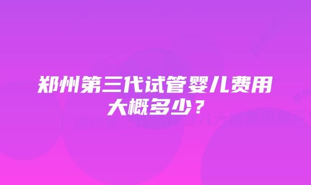 郑州第三代试管婴儿费用大概多少？