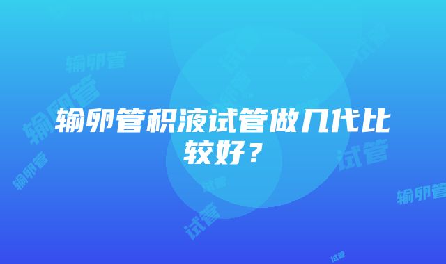 输卵管积液试管做几代比较好？