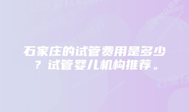 石家庄的试管费用是多少？试管婴儿机构推荐。