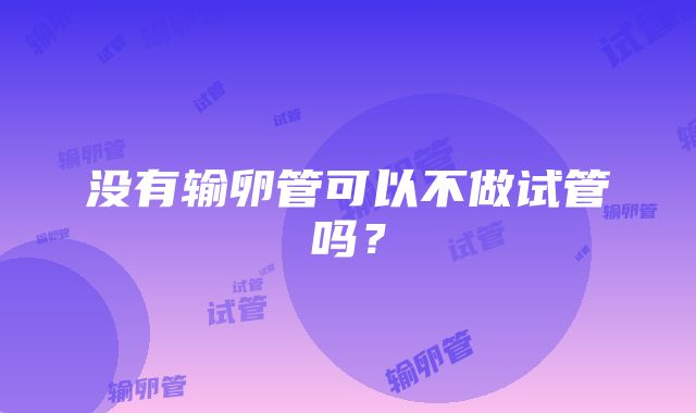 没有输卵管可以不做试管吗？