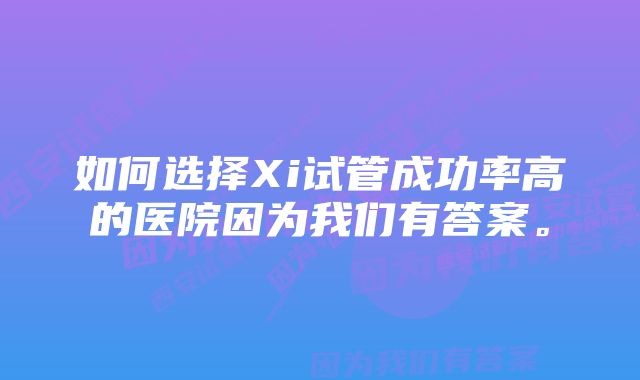 如何选择Xi试管成功率高的医院因为我们有答案。