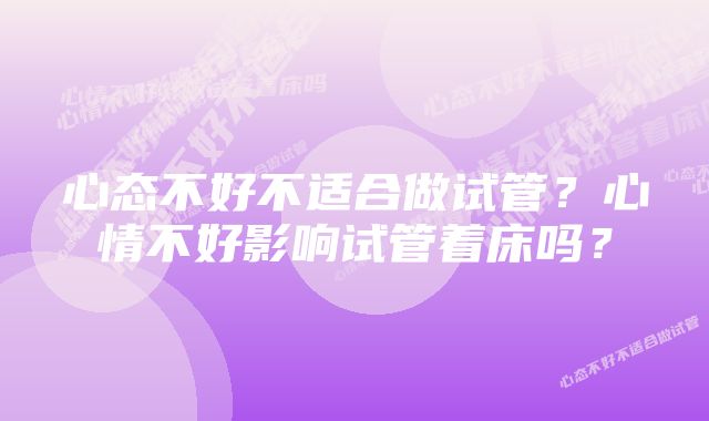 心态不好不适合做试管？心情不好影响试管着床吗？