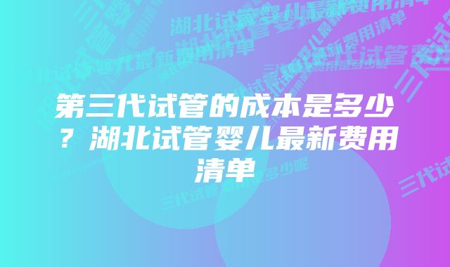 第三代试管的成本是多少？湖北试管婴儿最新费用清单