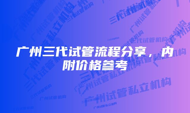 广州三代试管流程分享，内附价格参考