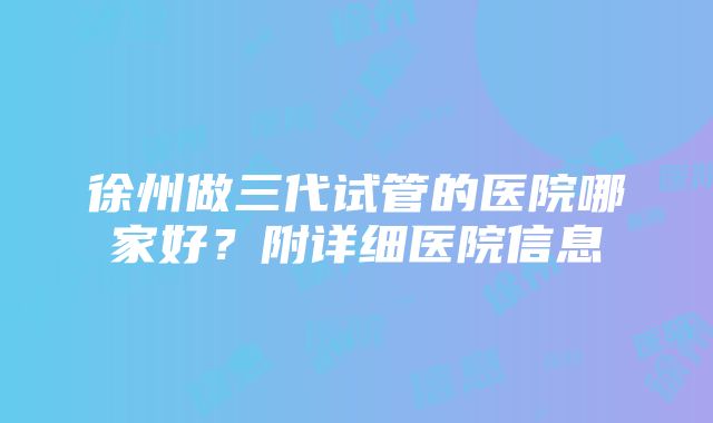 徐州做三代试管的医院哪家好？附详细医院信息