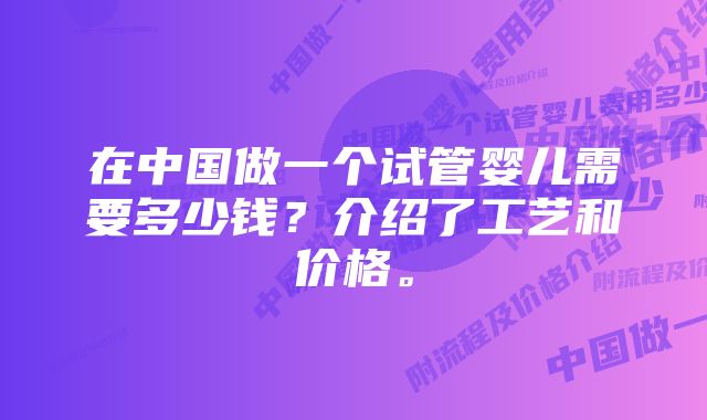 在中国做一个试管婴儿需要多少钱？介绍了工艺和价格。