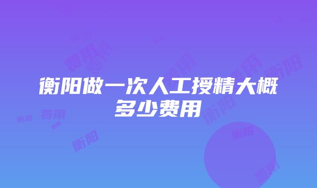 衡阳做一次人工授精大概多少费用