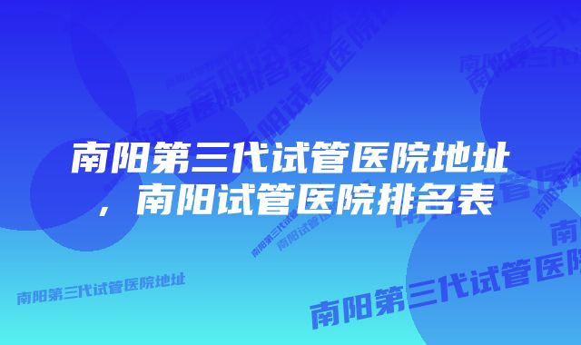 南阳第三代试管医院地址，南阳试管医院排名表