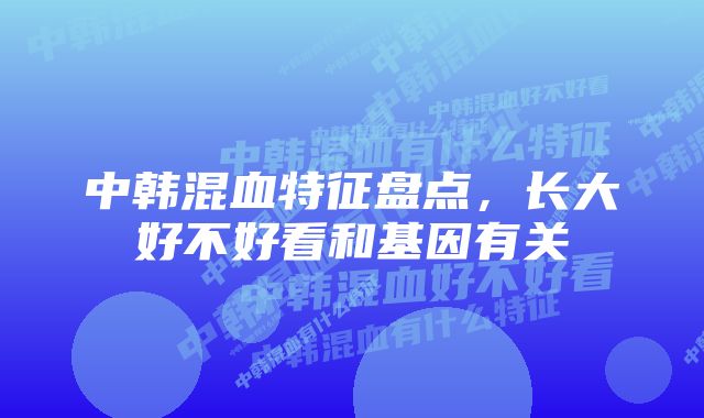 中韩混血特征盘点，长大好不好看和基因有关