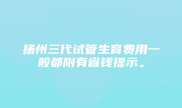 扬州三代试管生育费用一般都附有省钱提示。