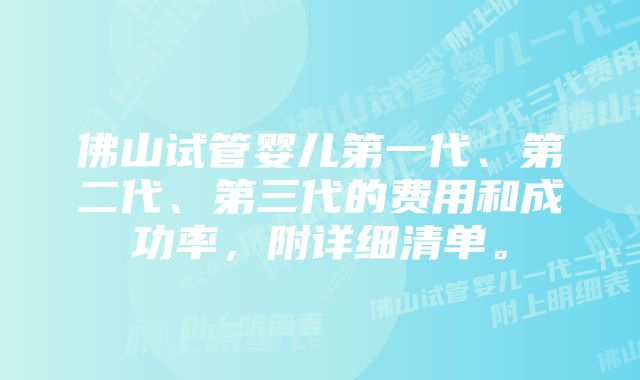 佛山试管婴儿第一代、第二代、第三代的费用和成功率，附详细清单。