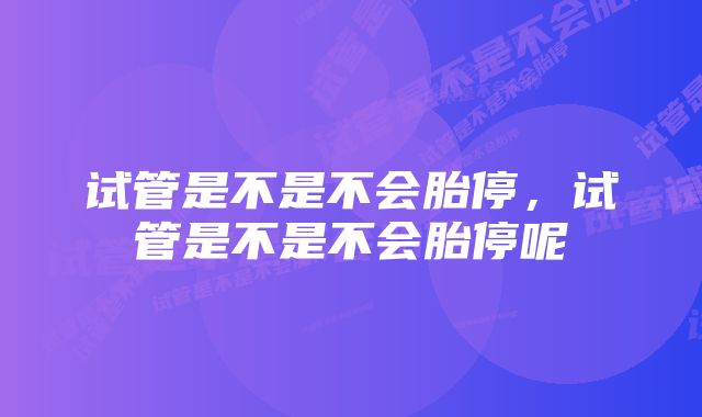 试管是不是不会胎停，试管是不是不会胎停呢