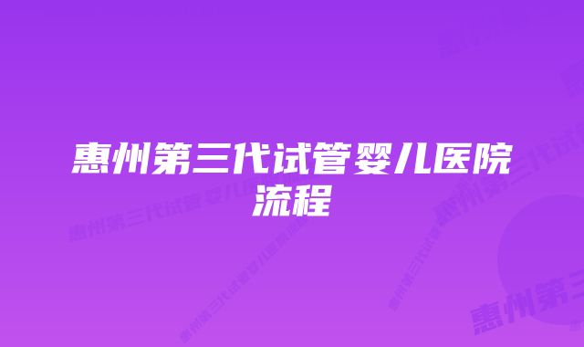 惠州第三代试管婴儿医院流程