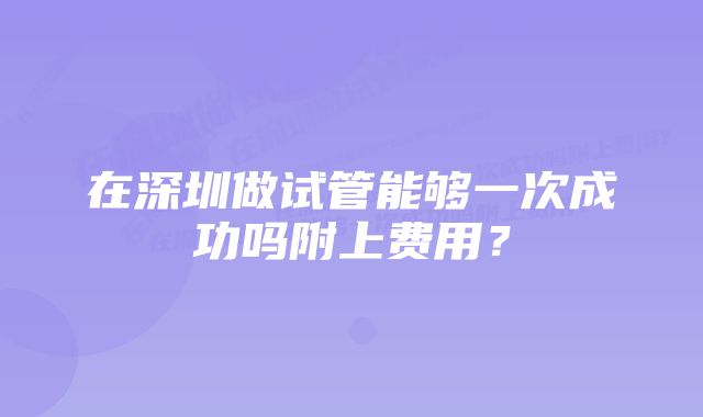 在深圳做试管能够一次成功吗附上费用？