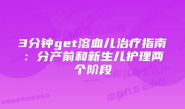 3分钟get溶血儿治疗指南：分产前和新生儿护理两个阶段