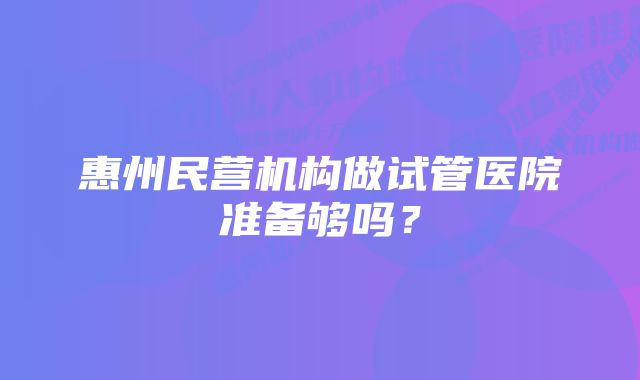 惠州民营机构做试管医院准备够吗？